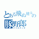 とある飛ぬ健太の豚野郎（ドリルチンポ）