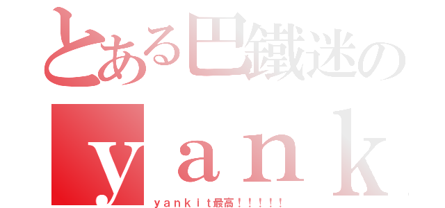 とある巴鐵迷のｙａｎｋｉｔ（ｙａｎｋｉｔ最高！！！！！）