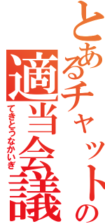 とあるチャットの適当会議（てきとうなかいぎ）