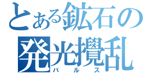 とある鉱石の発光攪乱（バルス）