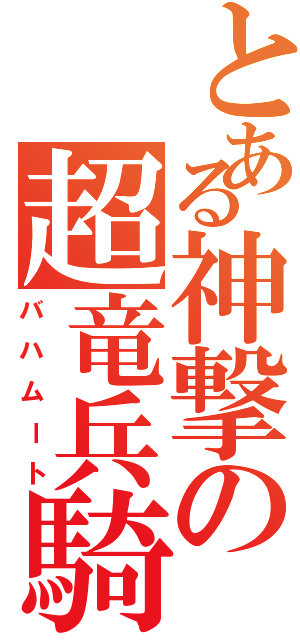 とある神撃の超竜兵騎（バハムート）