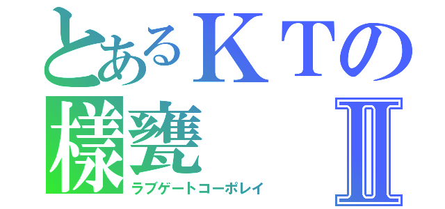 とあるＫＴの樣甕Ⅱ（ラブゲートコーポレイ）