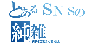 とあるＳＮＳの純雑（純粋に雑談ぐるだよ）