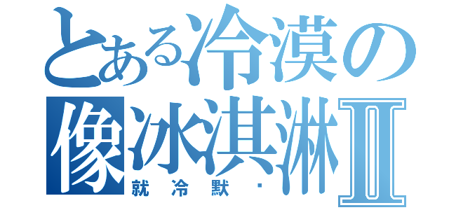 とある冷漠の像冰淇淋Ⅱ（就冷默吧）