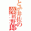 とある井佐の藻屑野郎（アバウト）