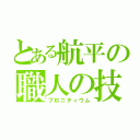 とある航平の職人の技（プロニティウム）