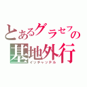 とあるグラセフの基地外行為（イッチャッテル）