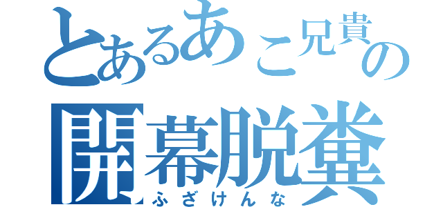 とあるあこ兄貴の開幕脱糞（ふざけんな）