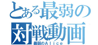 とある最弱の対戦動画（最弱のＡｌｉｃｅ）