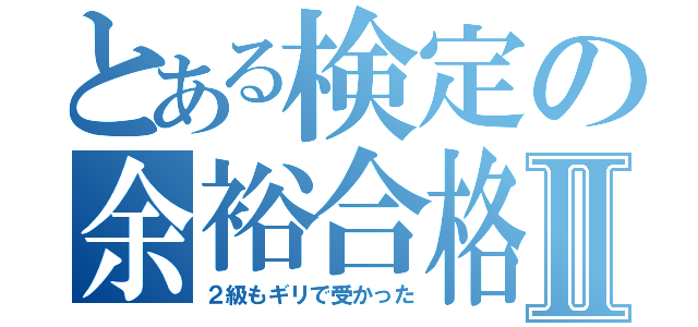 とある検定の余裕合格Ⅱ（２級もギリで受かった）