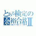 とある検定の余裕合格Ⅱ（２級もギリで受かった）