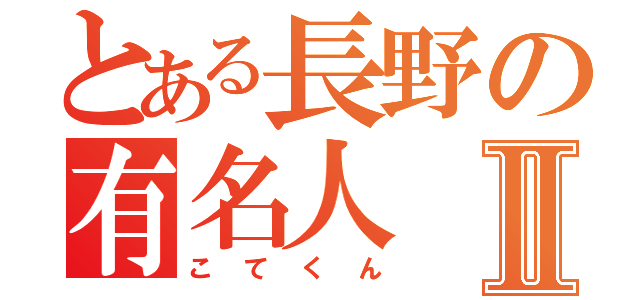 とある長野の有名人Ⅱ（こてくん）