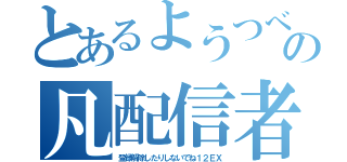 とあるようつべの凡配信者（登録解除したりしないでね１２ＥＸ）