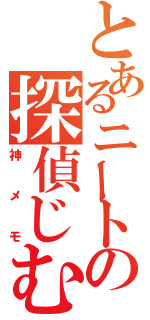 とあるニートの探偵じむしょ（神メモ）