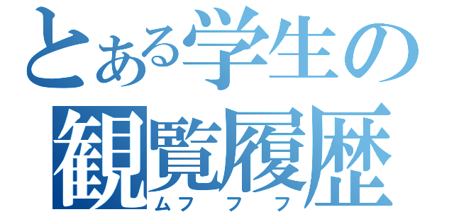 とある学生の観覧履歴（ムフ フ フ）