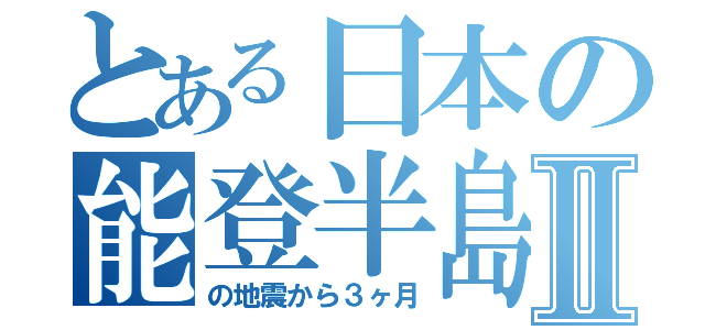 とある日本の能登半島Ⅱ（の地震から３ヶ月）