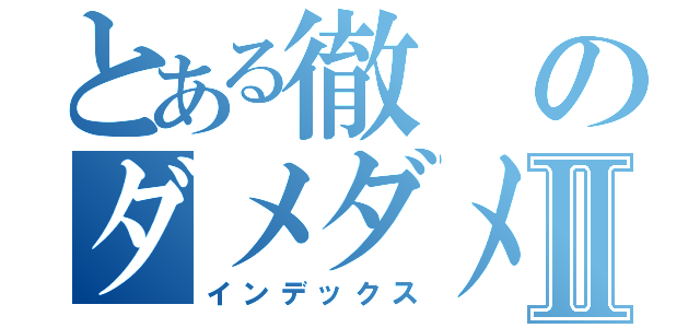 とある徹のダメダメⅡ（インデックス）