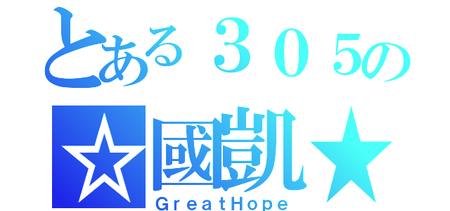 とある３０５の☆國凱★（ＧｒｅａｔＨｏｐｅ）