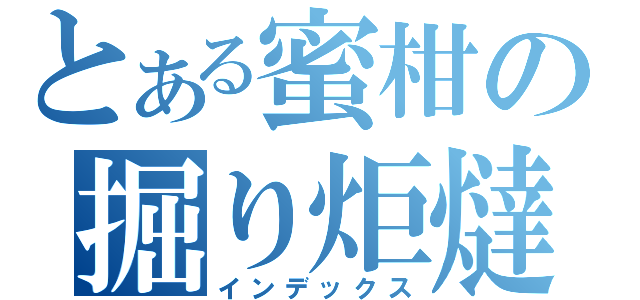 とある蜜柑の掘り炬燵（インデックス）