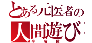 とある元医者の人間遊び（半喰種）