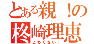 とある親！の柊崎理恵（こわくない！）