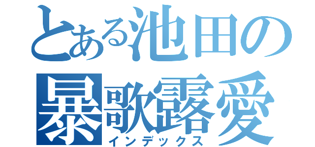 とある池田の暴歌露愛（インデックス）