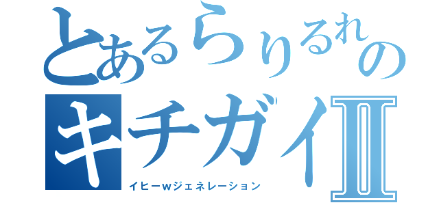 とあるらりるれろのキチガイ時代Ⅱ（イヒーｗジェネレーション）