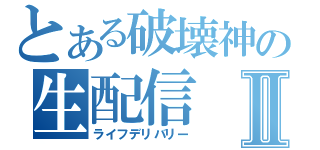 とある破壊神の生配信Ⅱ（ライフデリバリー）