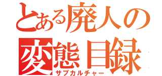 とある廃人の変態目録（サブカルチャー）