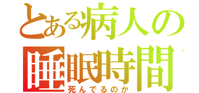 とある病人の睡眠時間（死んでるのか）