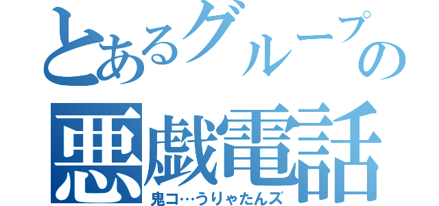 とあるグループの悪戯電話（鬼コ…うりゃたんズ）