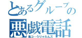 とあるグループの悪戯電話（鬼コ…うりゃたんズ）