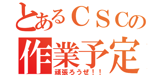 とあるＣＳＣの作業予定表（頑張ろうぜ！！）