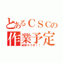 とあるＣＳＣの作業予定表（頑張ろうぜ！！）