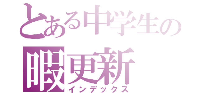 とある中学生の暇更新（インデックス）