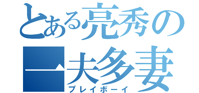 とある亮秀の一夫多妻（プレイボーイ）