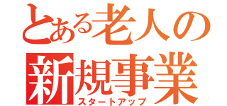 とある老人の新規事業（スタートアップ）