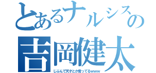 とあるナルシストの吉岡健太（じぶんで天才とか言ってるｗｗｗ）