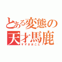 とある変態の天才馬鹿（すずきまこと）