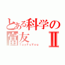 とある科学の富友Ⅱ（ＴａｙＦｕＹｏｕ）