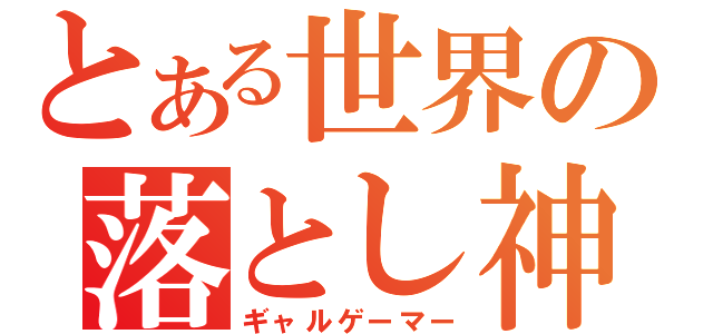 とある世界の落とし神（ギャルゲーマー）