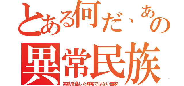 とある何だ、あの異常民族（常軌を逸した尋常ではない国家）