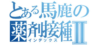 とある馬鹿の薬剤接種Ⅱ（インデックス）