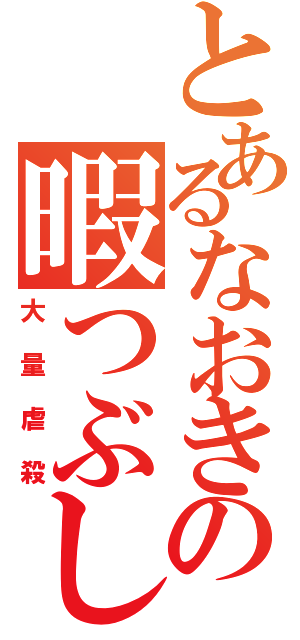 とあるなおきの暇つぶし（大量虐殺）