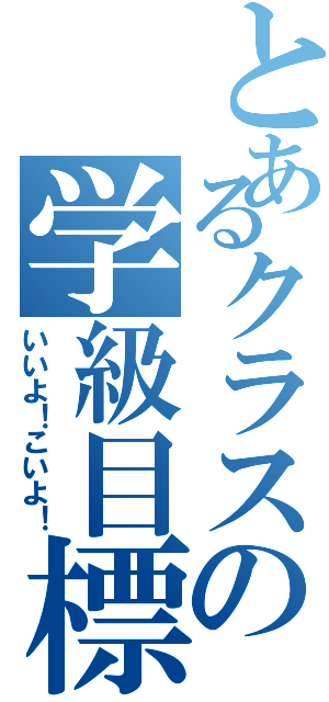 とあるクラスの学級目標（いいよ！こいよ！）