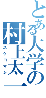 とある大学の村上太一（スケコマシ）