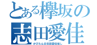 とある欅坂の志田愛佳（かぴたん＠志田愛佳推し）