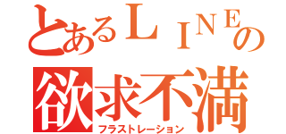 とあるＬＩＮＥの欲求不満（フラストレーション）