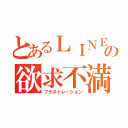 とあるＬＩＮＥの欲求不満（フラストレーション）