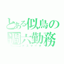 とある似鳥の週六勤務（デスマーチ）